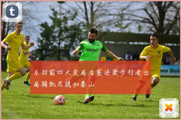 东部前四大变局活塞逆袭步行者出局骑凯尼稳如泰山