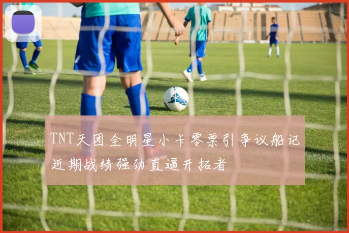 TNT天团全明星小卡零票引争议船记近期战绩强劲直逼开拓者