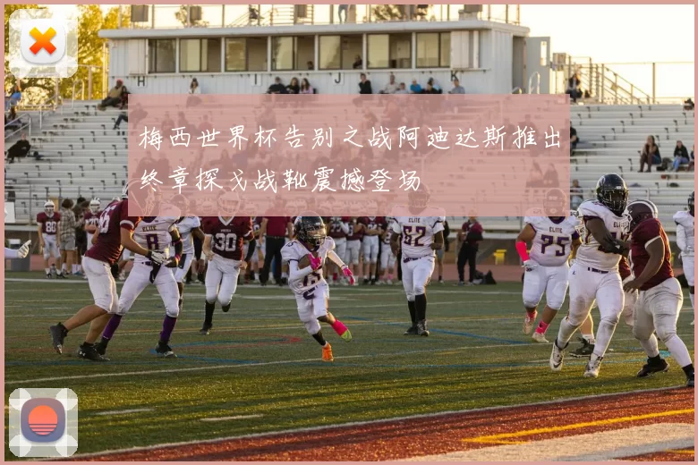 梅西世界杯告别之战阿迪达斯推出终章探戈战靴震撼登场