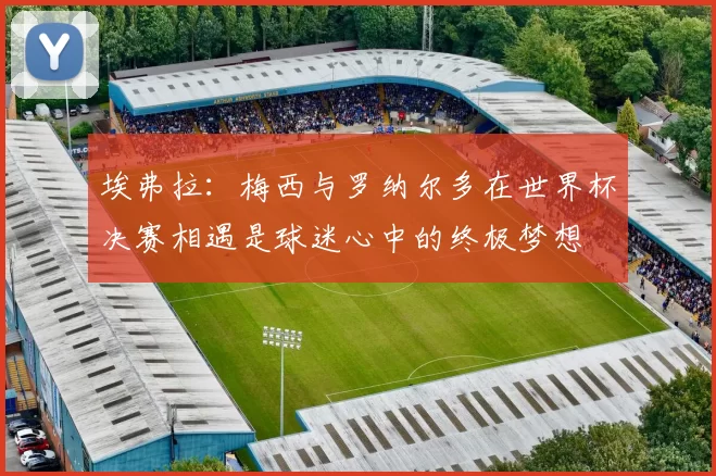 埃弗拉：梅西与罗纳尔多在世界杯决赛相遇是球迷心中的终极梦想