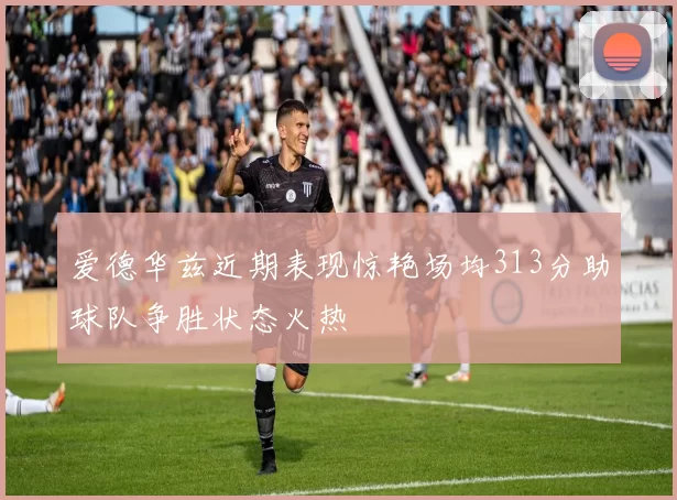 爱德华兹近期表现惊艳场均313分助球队争胜状态火热