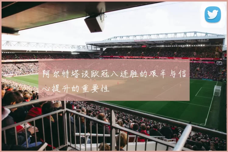 阿尔特塔谈欧冠八连胜的艰辛与信心提升的重要性
