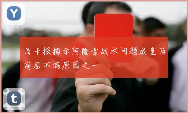 马卡报揭示阿隆索战术问题成皇马高层不满原因之一