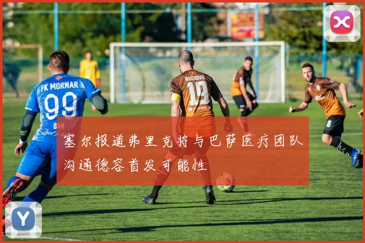 塞尔报道弗里克将与巴萨医疗团队沟通德容首发可能性