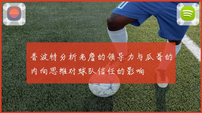 香波特分析老詹的领导力与瓜哥的内向思维对球队信任的影响