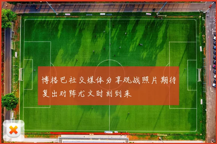 博格巴社交媒体分享观战照片期待复出对阵尤文时刻到来