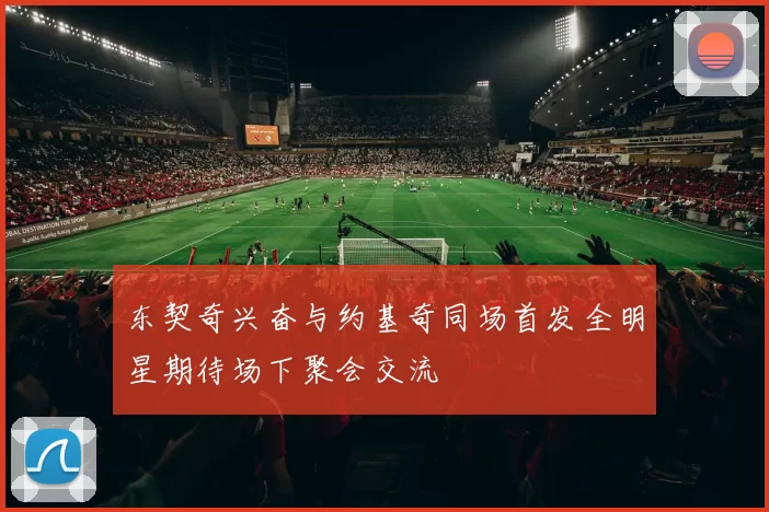东契奇兴奋与约基奇同场首发全明星期待场下聚会交流