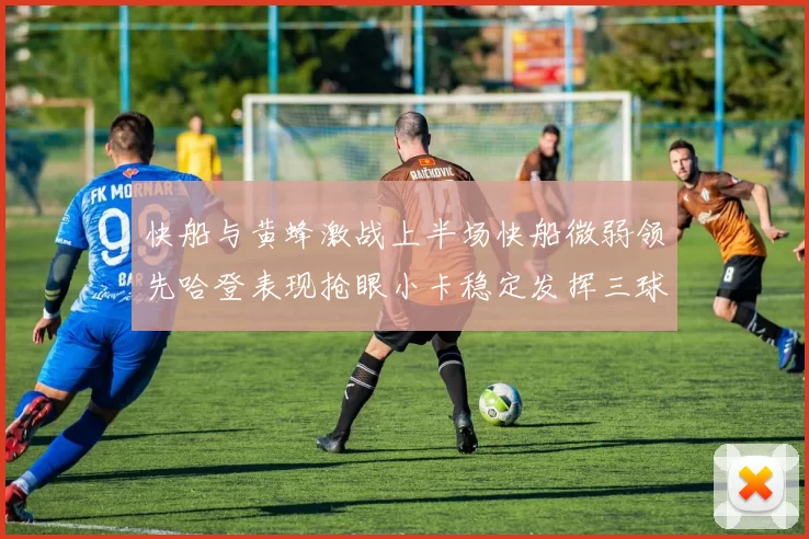 快船与黄蜂激战上半场快船微弱领先哈登表现抢眼小卡稳定发挥三球状态起伏