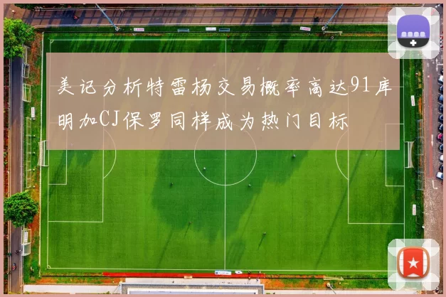 美记分析特雷杨交易概率高达91库明加CJ保罗同样成为热门目标