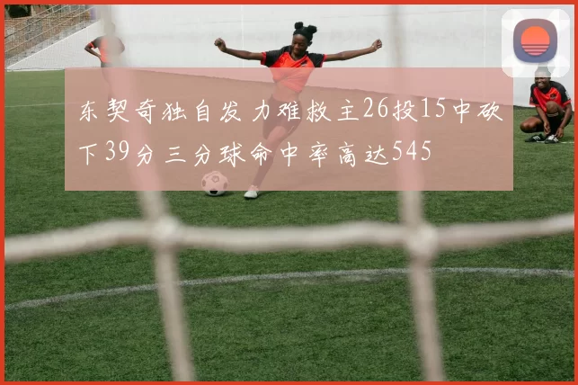东契奇独自发力难救主26投15中砍下39分三分球命中率高达545