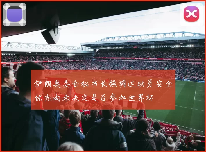 伊朗奥委会秘书长强调运动员安全优先尚未决定是否参加世界杯